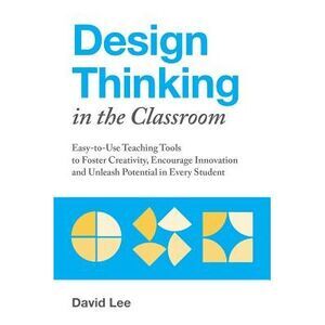 Design Thinking in the Classroom: Easy-To-Use Teaching Tools to Foster Creativit